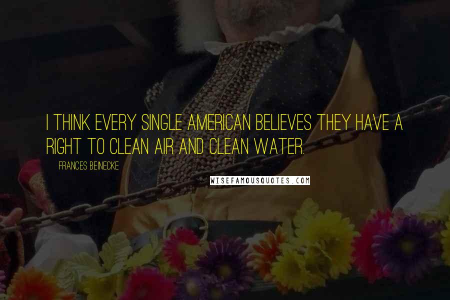 Frances Beinecke Quotes: I think every single American believes they have a right to clean air and clean water.