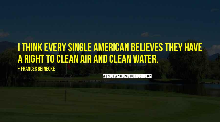 Frances Beinecke Quotes: I think every single American believes they have a right to clean air and clean water.