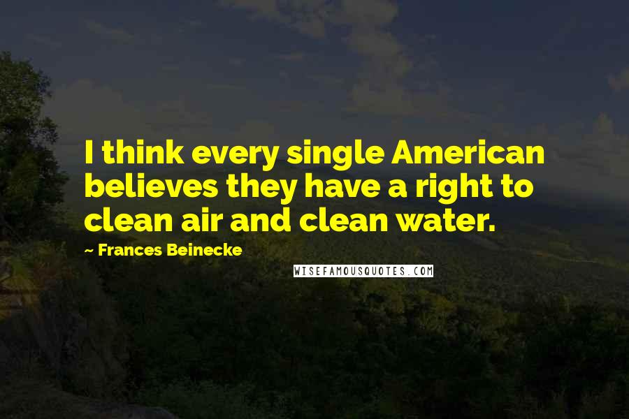 Frances Beinecke Quotes: I think every single American believes they have a right to clean air and clean water.