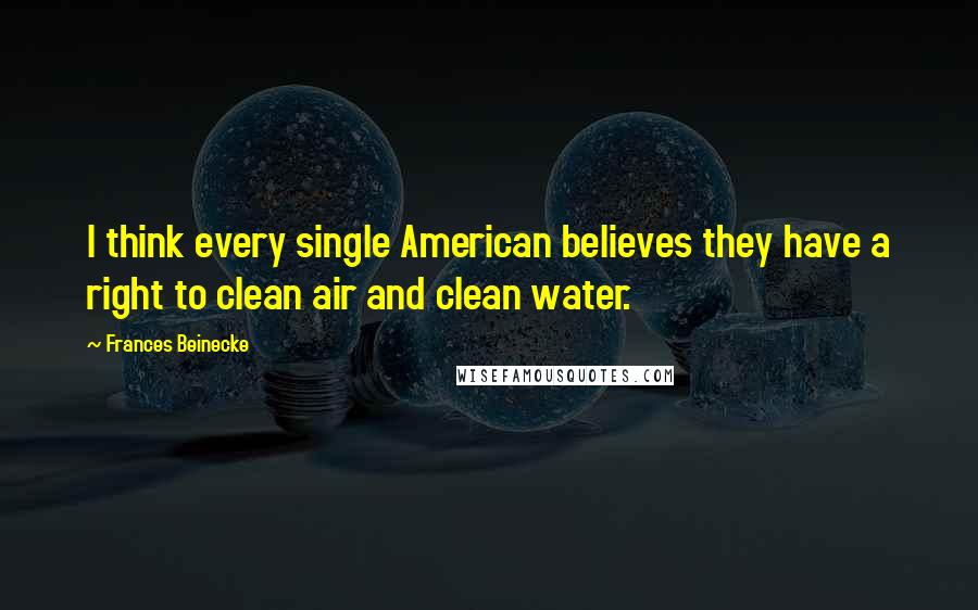 Frances Beinecke Quotes: I think every single American believes they have a right to clean air and clean water.