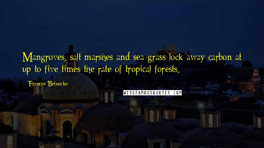 Frances Beinecke Quotes: Mangroves, salt marshes and sea grass lock away carbon at up to five times the rate of tropical forests.