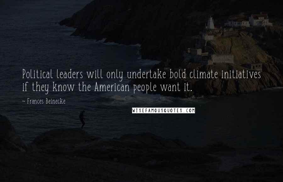 Frances Beinecke Quotes: Political leaders will only undertake bold climate initiatives if they know the American people want it.