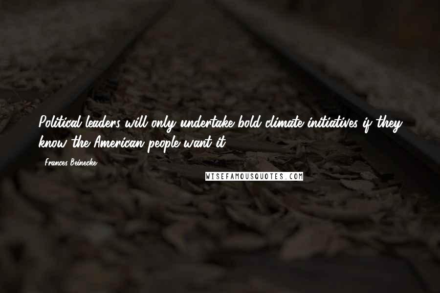 Frances Beinecke Quotes: Political leaders will only undertake bold climate initiatives if they know the American people want it.