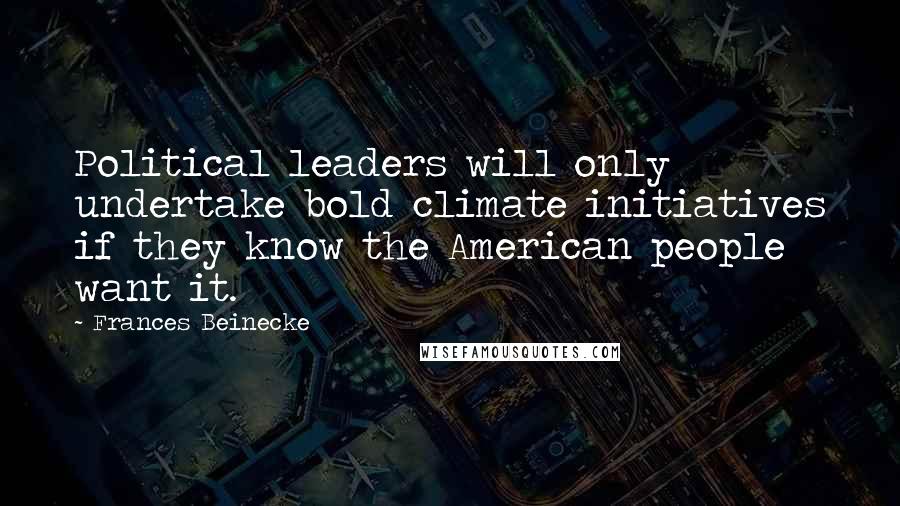 Frances Beinecke Quotes: Political leaders will only undertake bold climate initiatives if they know the American people want it.