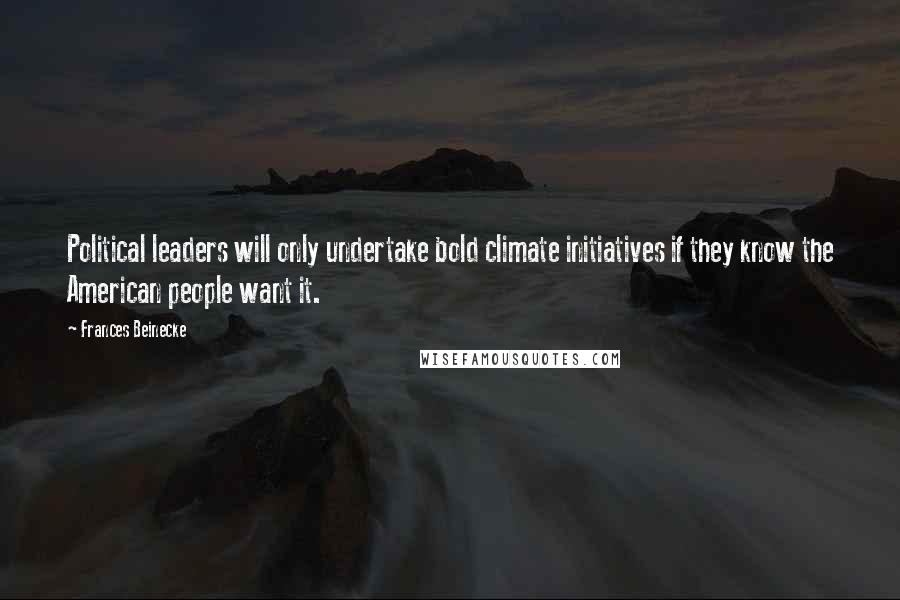 Frances Beinecke Quotes: Political leaders will only undertake bold climate initiatives if they know the American people want it.