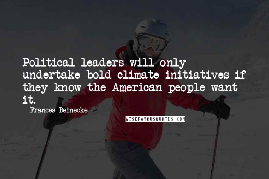 Frances Beinecke Quotes: Political leaders will only undertake bold climate initiatives if they know the American people want it.