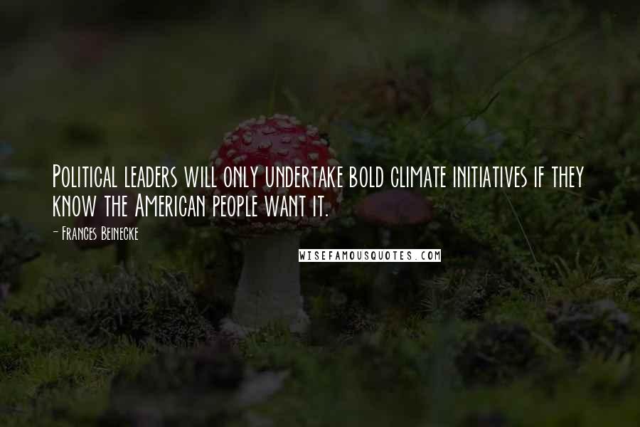 Frances Beinecke Quotes: Political leaders will only undertake bold climate initiatives if they know the American people want it.