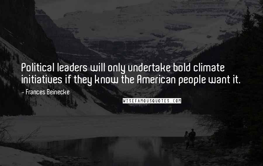 Frances Beinecke Quotes: Political leaders will only undertake bold climate initiatives if they know the American people want it.