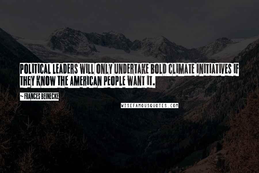 Frances Beinecke Quotes: Political leaders will only undertake bold climate initiatives if they know the American people want it.