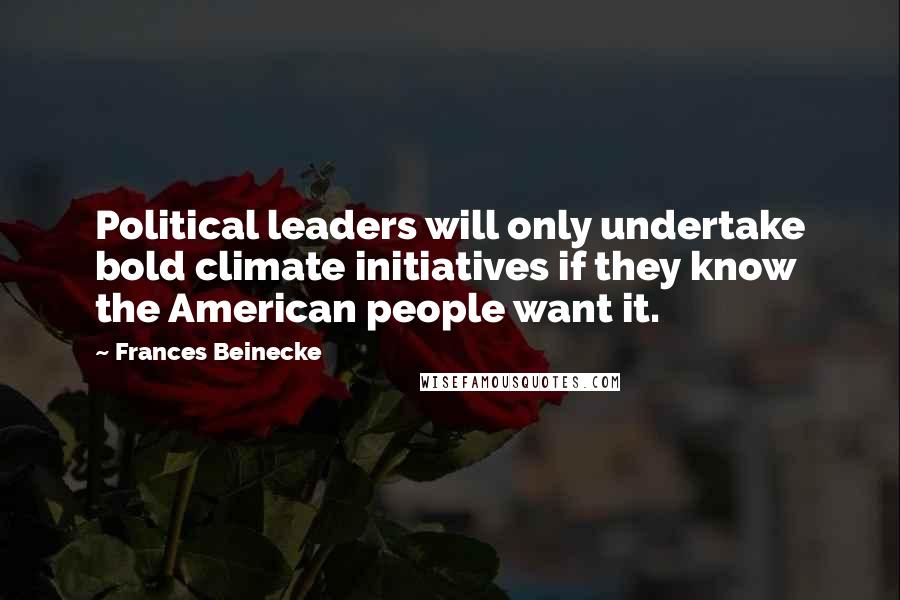 Frances Beinecke Quotes: Political leaders will only undertake bold climate initiatives if they know the American people want it.