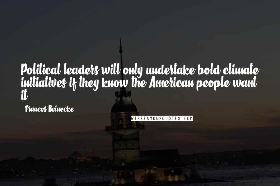 Frances Beinecke Quotes: Political leaders will only undertake bold climate initiatives if they know the American people want it.