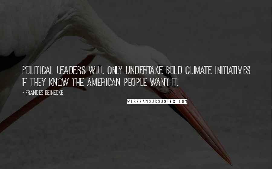 Frances Beinecke Quotes: Political leaders will only undertake bold climate initiatives if they know the American people want it.