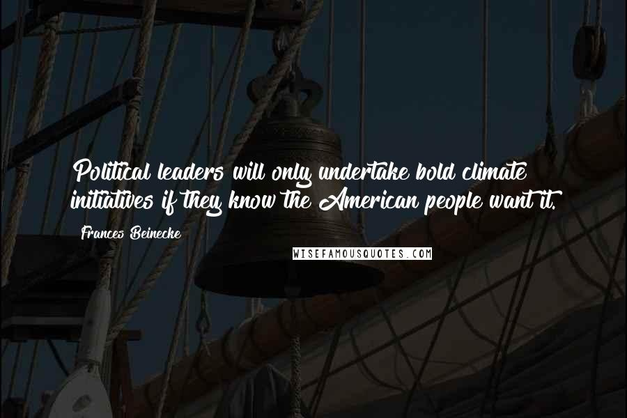 Frances Beinecke Quotes: Political leaders will only undertake bold climate initiatives if they know the American people want it.