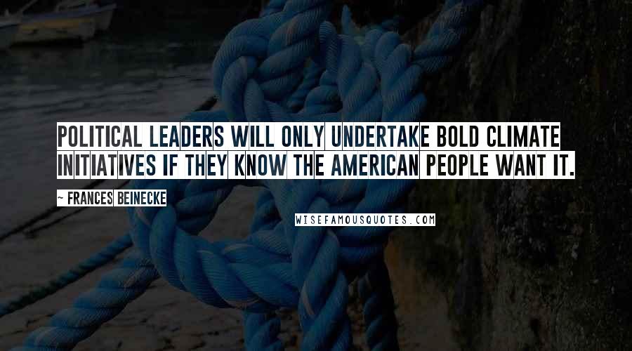 Frances Beinecke Quotes: Political leaders will only undertake bold climate initiatives if they know the American people want it.