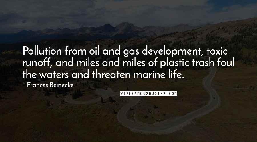 Frances Beinecke Quotes: Pollution from oil and gas development, toxic runoff, and miles and miles of plastic trash foul the waters and threaten marine life.