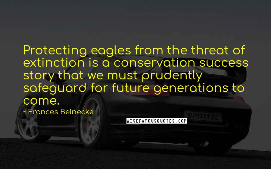 Frances Beinecke Quotes: Protecting eagles from the threat of extinction is a conservation success story that we must prudently safeguard for future generations to come.