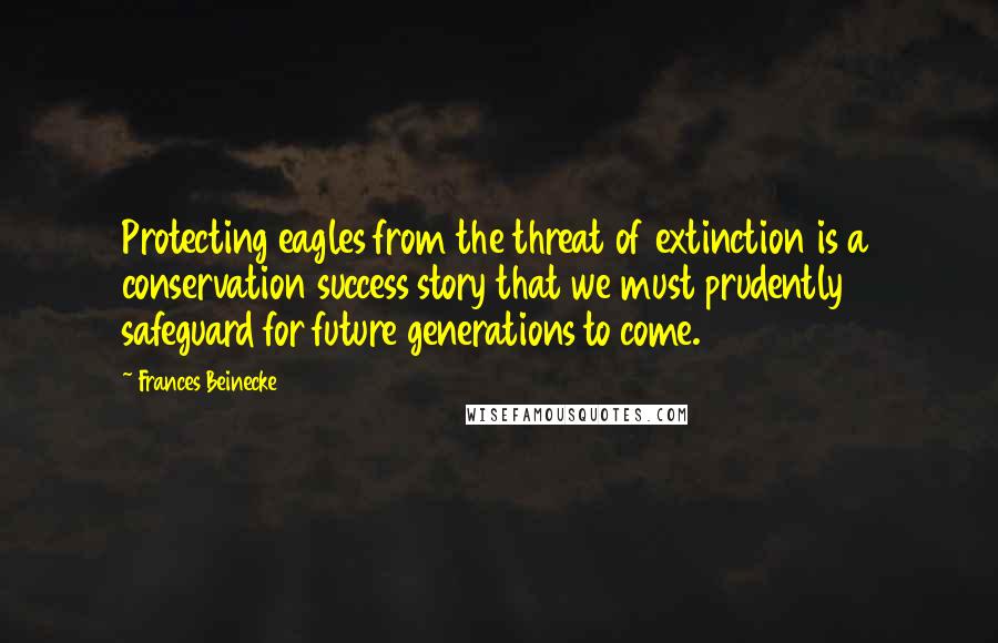 Frances Beinecke Quotes: Protecting eagles from the threat of extinction is a conservation success story that we must prudently safeguard for future generations to come.