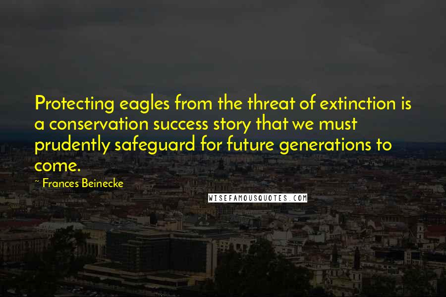 Frances Beinecke Quotes: Protecting eagles from the threat of extinction is a conservation success story that we must prudently safeguard for future generations to come.