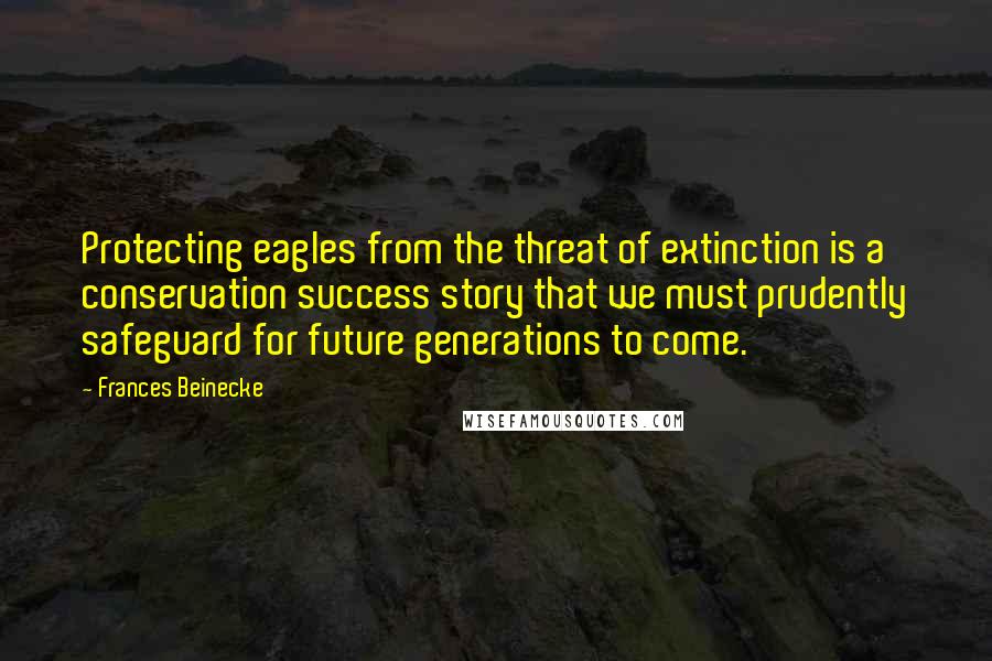 Frances Beinecke Quotes: Protecting eagles from the threat of extinction is a conservation success story that we must prudently safeguard for future generations to come.