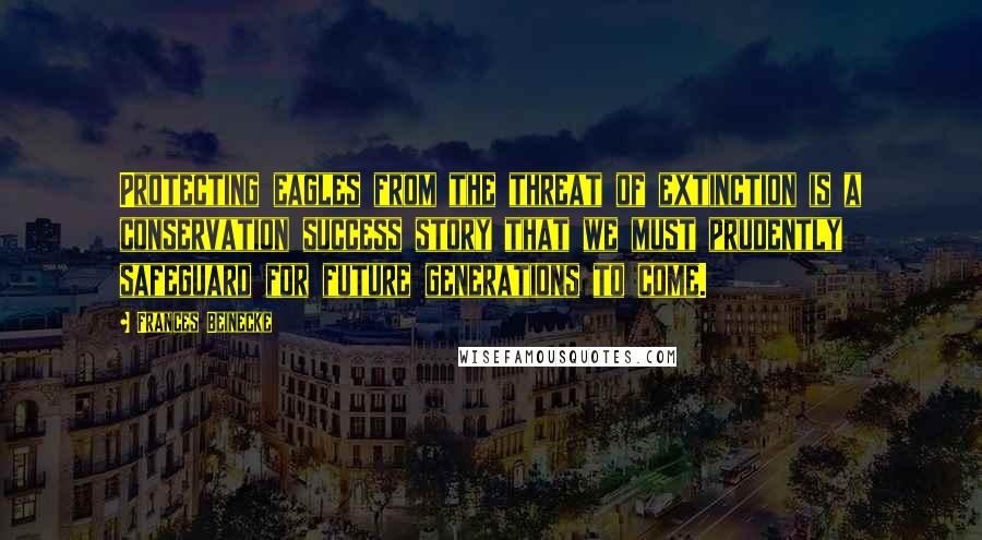 Frances Beinecke Quotes: Protecting eagles from the threat of extinction is a conservation success story that we must prudently safeguard for future generations to come.