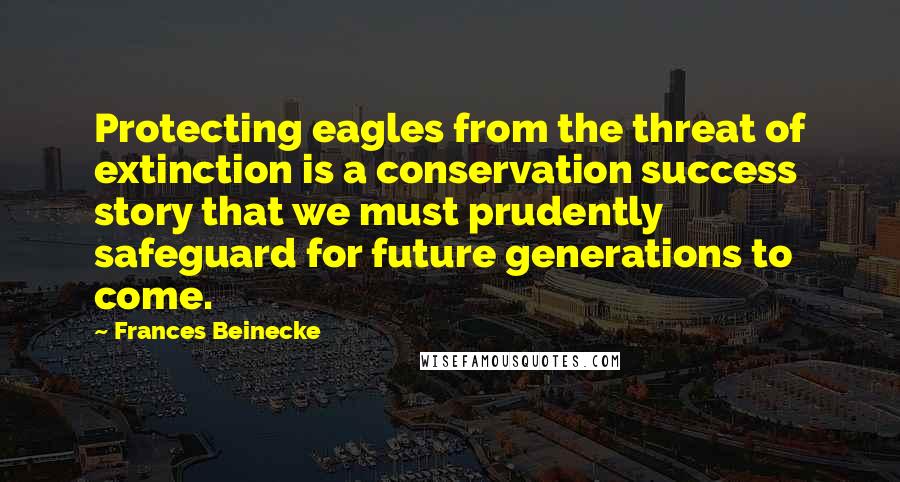 Frances Beinecke Quotes: Protecting eagles from the threat of extinction is a conservation success story that we must prudently safeguard for future generations to come.