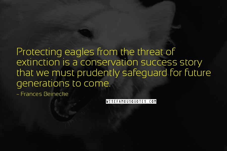Frances Beinecke Quotes: Protecting eagles from the threat of extinction is a conservation success story that we must prudently safeguard for future generations to come.