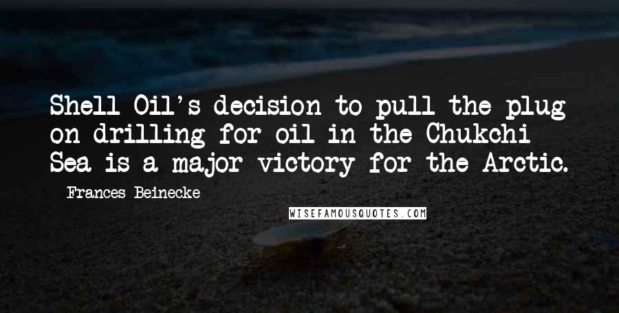 Frances Beinecke Quotes: Shell Oil's decision to pull the plug on drilling for oil in the Chukchi Sea is a major victory for the Arctic.