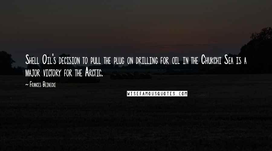 Frances Beinecke Quotes: Shell Oil's decision to pull the plug on drilling for oil in the Chukchi Sea is a major victory for the Arctic.