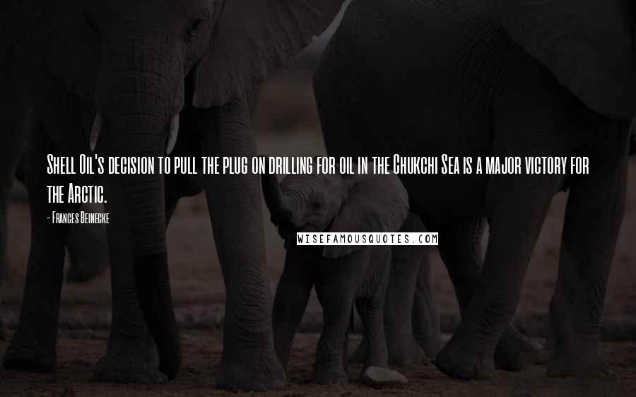 Frances Beinecke Quotes: Shell Oil's decision to pull the plug on drilling for oil in the Chukchi Sea is a major victory for the Arctic.