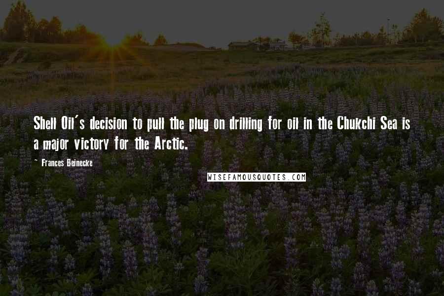 Frances Beinecke Quotes: Shell Oil's decision to pull the plug on drilling for oil in the Chukchi Sea is a major victory for the Arctic.