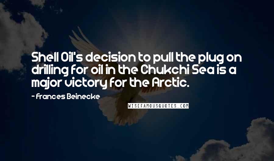 Frances Beinecke Quotes: Shell Oil's decision to pull the plug on drilling for oil in the Chukchi Sea is a major victory for the Arctic.