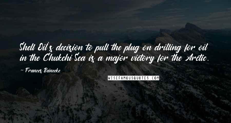 Frances Beinecke Quotes: Shell Oil's decision to pull the plug on drilling for oil in the Chukchi Sea is a major victory for the Arctic.