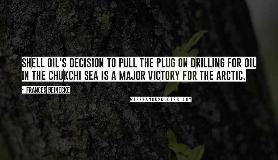 Frances Beinecke Quotes: Shell Oil's decision to pull the plug on drilling for oil in the Chukchi Sea is a major victory for the Arctic.