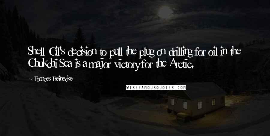 Frances Beinecke Quotes: Shell Oil's decision to pull the plug on drilling for oil in the Chukchi Sea is a major victory for the Arctic.