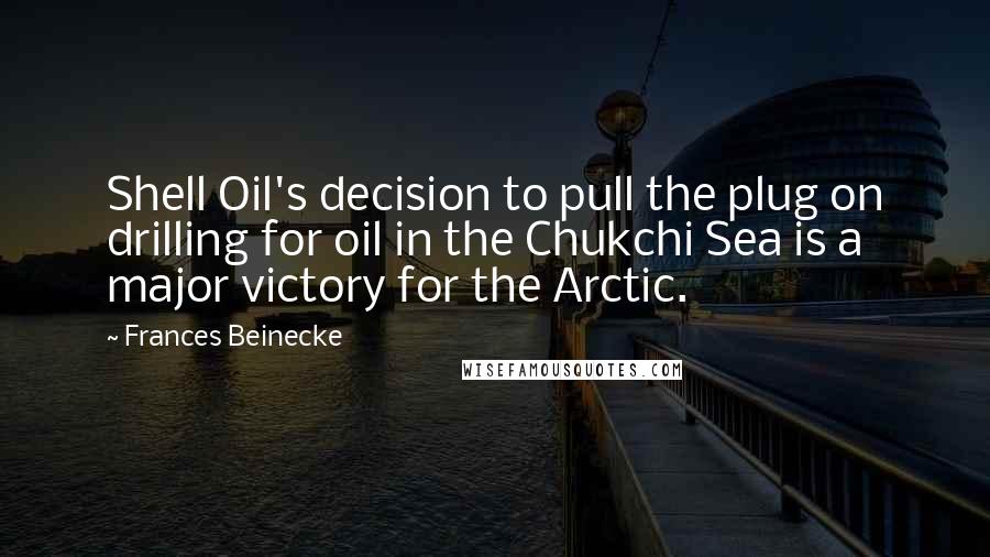 Frances Beinecke Quotes: Shell Oil's decision to pull the plug on drilling for oil in the Chukchi Sea is a major victory for the Arctic.