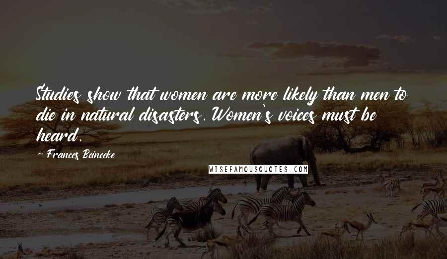 Frances Beinecke Quotes: Studies show that women are more likely than men to die in natural disasters. Women's voices must be heard.