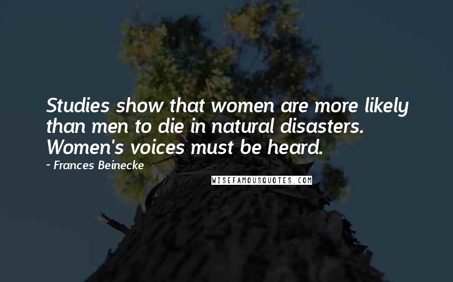 Frances Beinecke Quotes: Studies show that women are more likely than men to die in natural disasters. Women's voices must be heard.