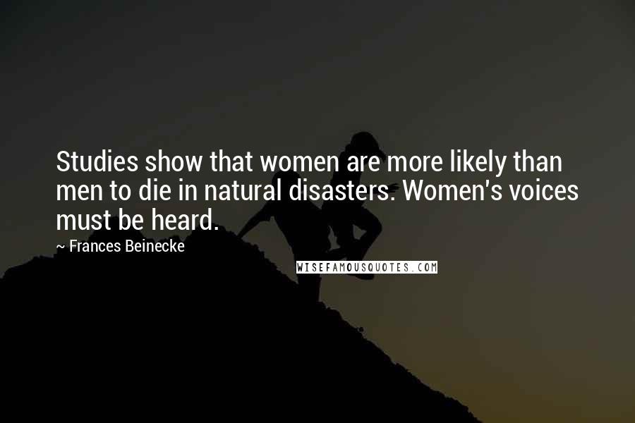 Frances Beinecke Quotes: Studies show that women are more likely than men to die in natural disasters. Women's voices must be heard.