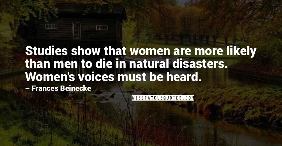 Frances Beinecke Quotes: Studies show that women are more likely than men to die in natural disasters. Women's voices must be heard.