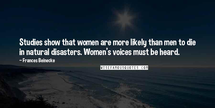 Frances Beinecke Quotes: Studies show that women are more likely than men to die in natural disasters. Women's voices must be heard.