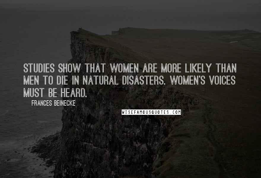 Frances Beinecke Quotes: Studies show that women are more likely than men to die in natural disasters. Women's voices must be heard.