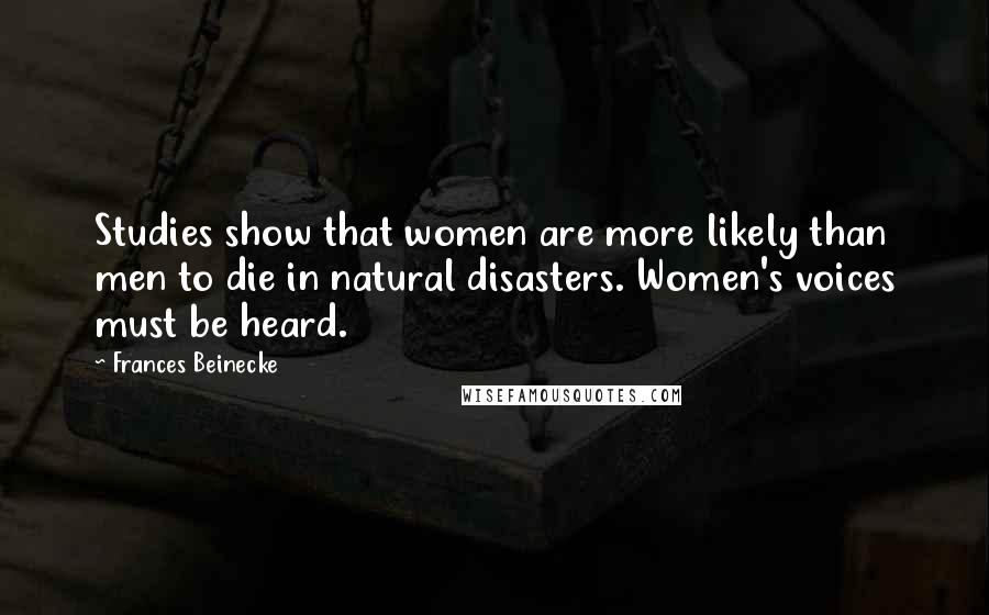 Frances Beinecke Quotes: Studies show that women are more likely than men to die in natural disasters. Women's voices must be heard.