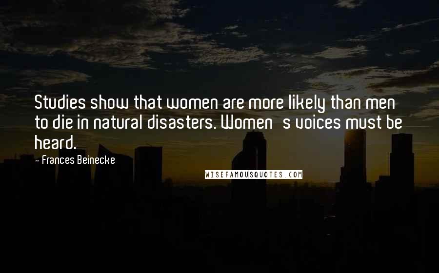 Frances Beinecke Quotes: Studies show that women are more likely than men to die in natural disasters. Women's voices must be heard.