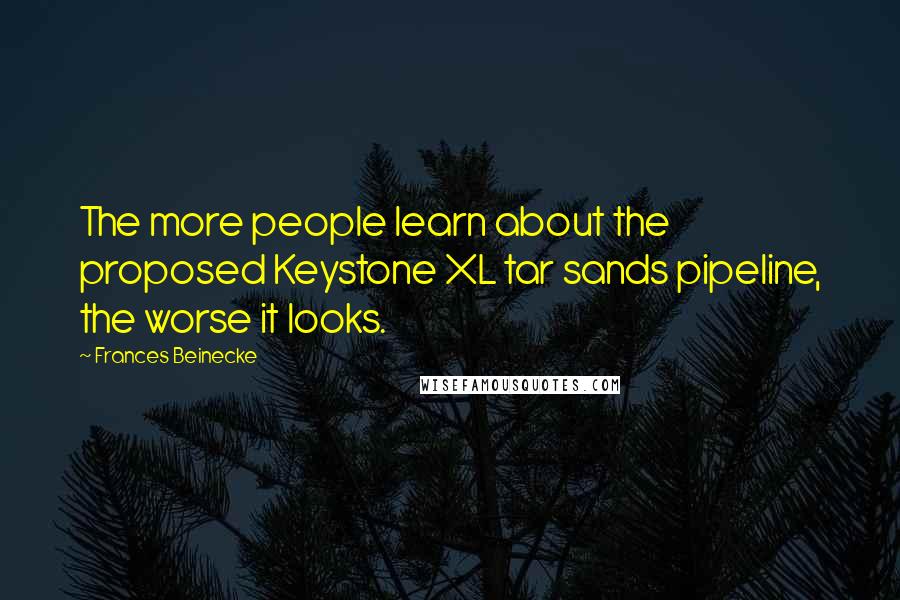 Frances Beinecke Quotes: The more people learn about the proposed Keystone XL tar sands pipeline, the worse it looks.