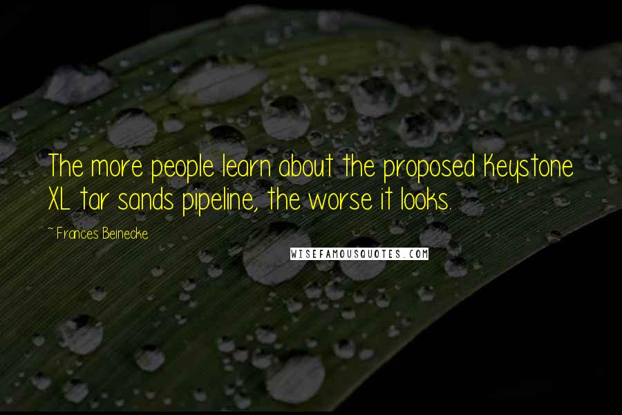 Frances Beinecke Quotes: The more people learn about the proposed Keystone XL tar sands pipeline, the worse it looks.