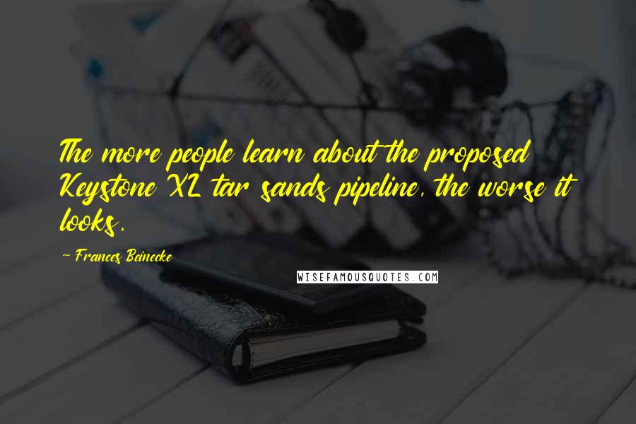 Frances Beinecke Quotes: The more people learn about the proposed Keystone XL tar sands pipeline, the worse it looks.