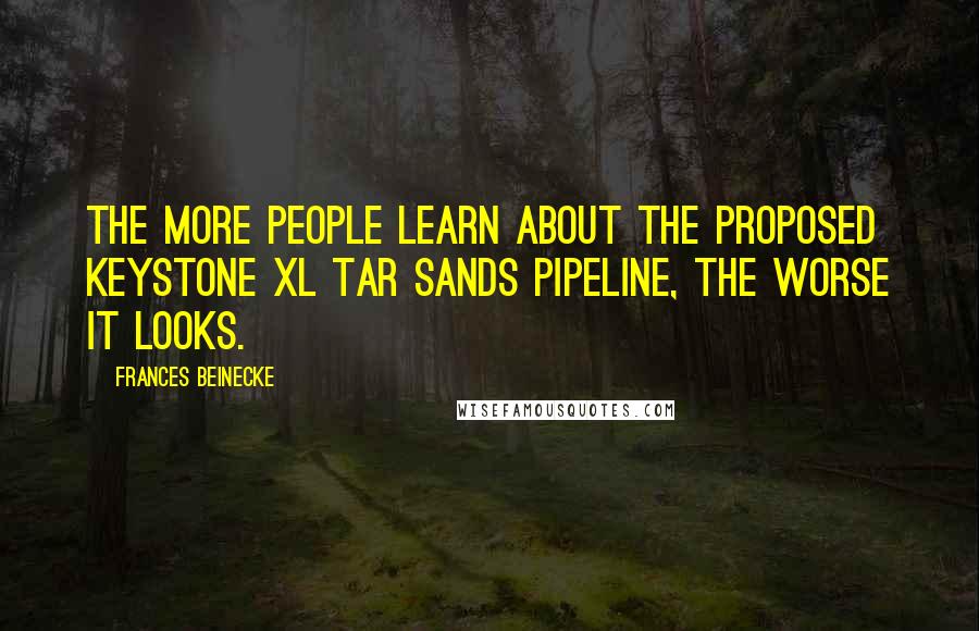 Frances Beinecke Quotes: The more people learn about the proposed Keystone XL tar sands pipeline, the worse it looks.