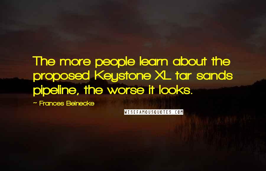 Frances Beinecke Quotes: The more people learn about the proposed Keystone XL tar sands pipeline, the worse it looks.