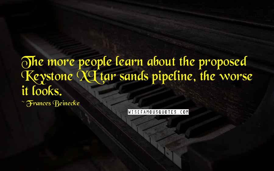 Frances Beinecke Quotes: The more people learn about the proposed Keystone XL tar sands pipeline, the worse it looks.