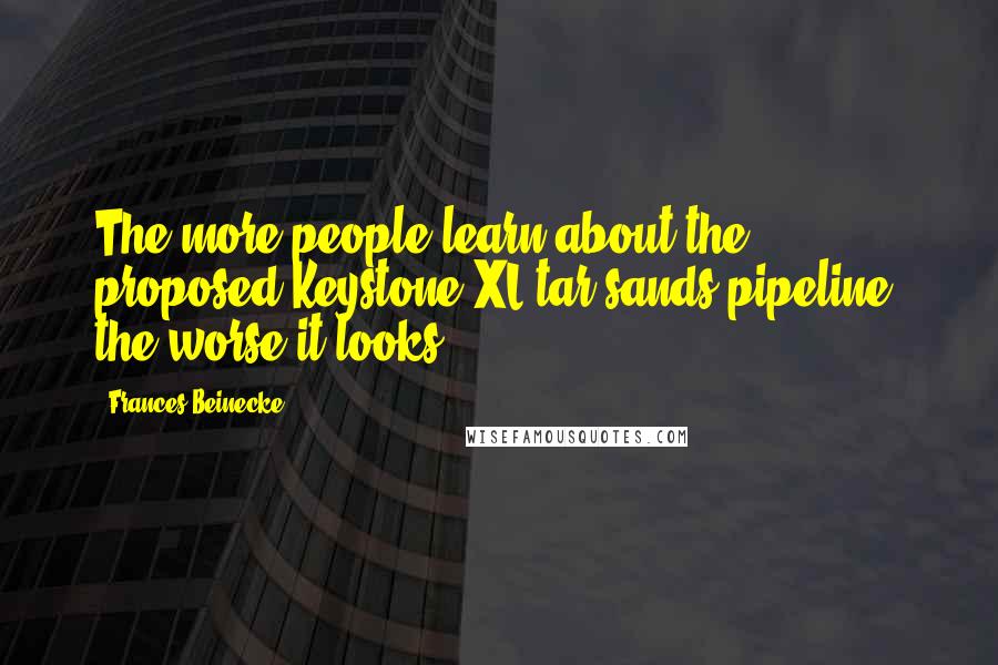 Frances Beinecke Quotes: The more people learn about the proposed Keystone XL tar sands pipeline, the worse it looks.